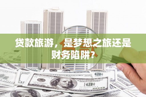 安乐贷款旅游，是梦想之旅还是财务陷阱？