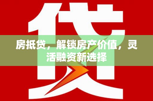 安乐房抵贷，解锁房产价值，灵活融资新选择