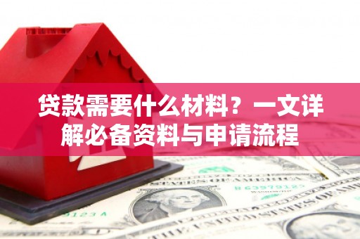 安乐贷款需要什么材料？一文详解必备资料与申请流程
