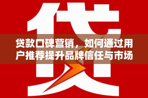 安乐贷款口碑营销，如何通过用户推荐提升品牌信任与市场份额