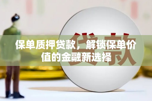 安乐保单质押贷款，解锁保单价值的金融新选择