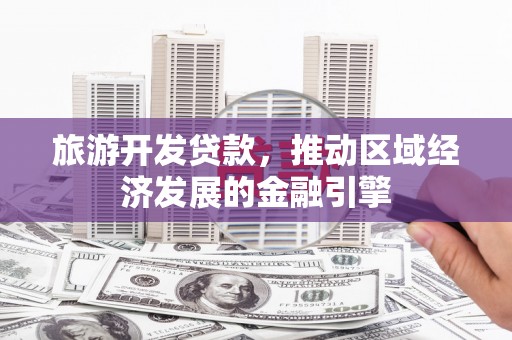 安乐旅游开发贷款，推动区域经济发展的金融引擎