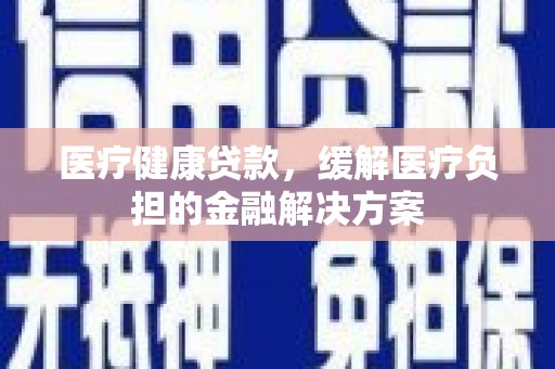 安乐医疗健康贷款，缓解医疗负担的金融解决方案