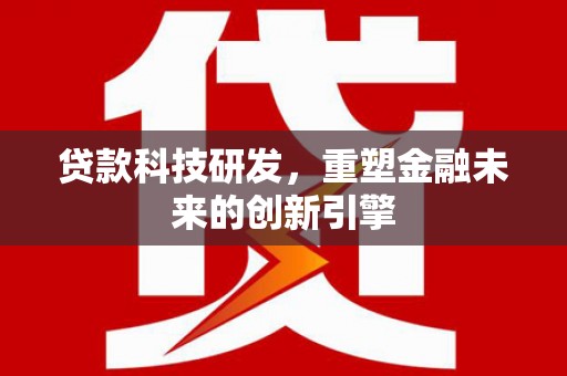 安乐贷款科技研发，重塑金融未来的创新引擎