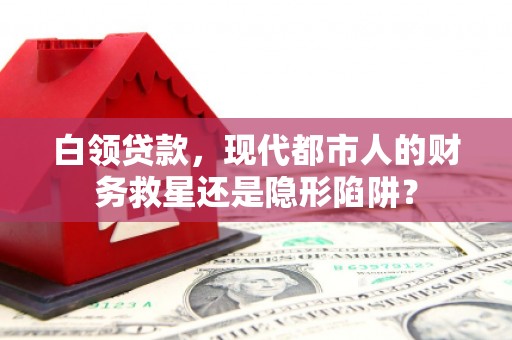 安乐白领贷款，现代都市人的财务救星还是隐形陷阱？