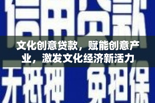安乐文化创意贷款，赋能创意产业，激发文化经济新活力