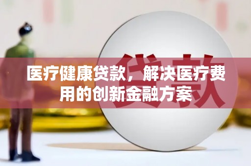 安乐医疗健康贷款，解决医疗费用的创新金融方案