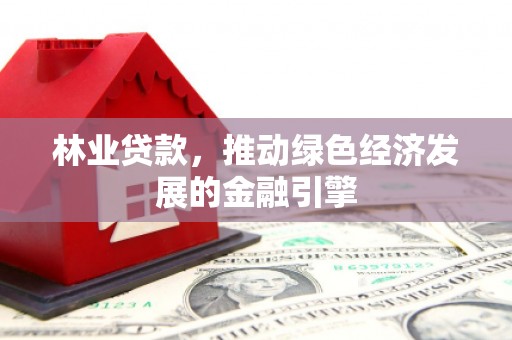 安乐林业贷款，推动绿色经济发展的金融引擎