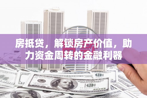 安乐房抵贷，解锁房产价值，助力资金周转的金融利器