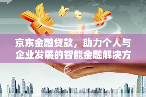 安乐京东金融贷款，助力个人与企业发展的智能金融解决方案