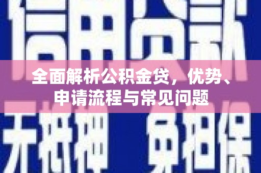 安乐全面解析公积金贷，优势、申请流程与常见问题