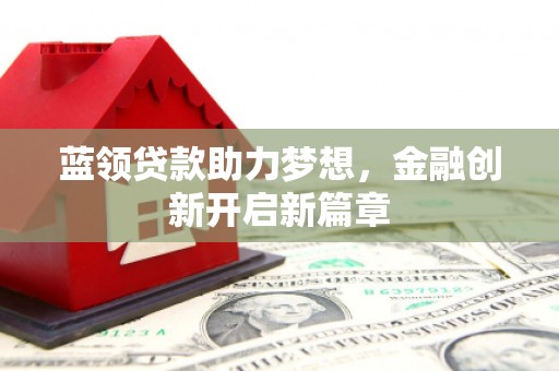 安乐蓝领贷款助力梦想，金融创新开启新篇章