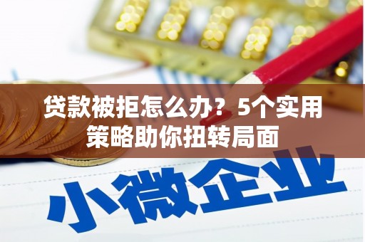 安乐贷款被拒怎么办？5个实用策略助你扭转局面