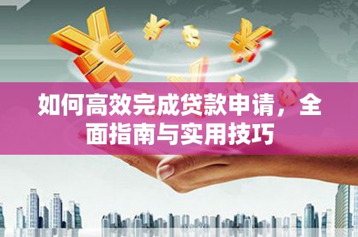 安乐如何高效完成贷款申请，全面指南与实用技巧