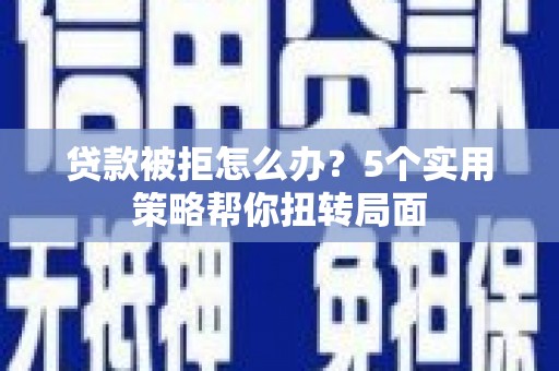 安乐贷款被拒怎么办？5个实用策略帮你扭转局面
