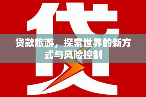 安乐贷款旅游，探索世界的新方式与风险控制