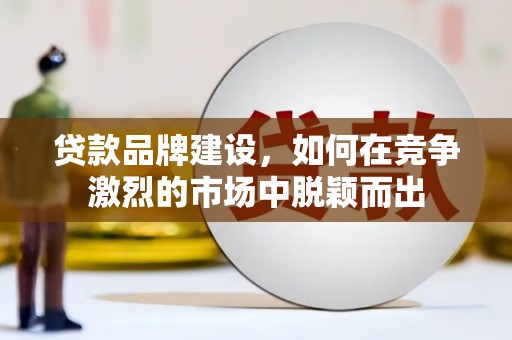 安乐贷款品牌建设，如何在竞争激烈的市场中脱颖而出