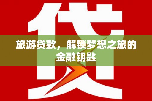 安乐旅游贷款，解锁梦想之旅的金融钥匙