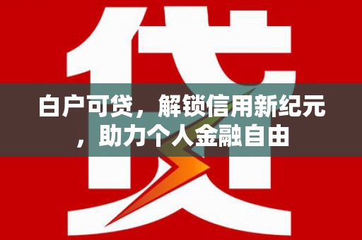 安乐白户可贷，解锁信用新纪元，助力个人金融自由