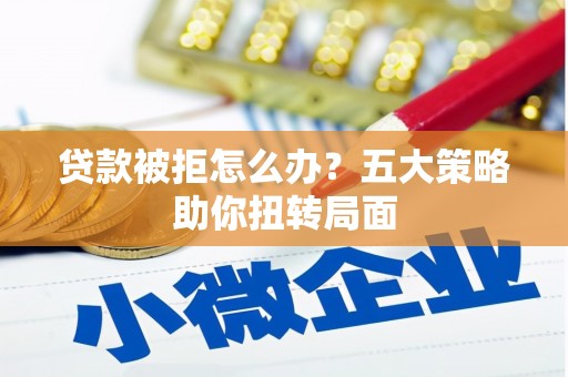 安乐贷款被拒怎么办？五大策略助你扭转局面