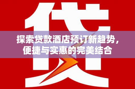 安乐探索贷款酒店预订新趋势，便捷与实惠的完美结合