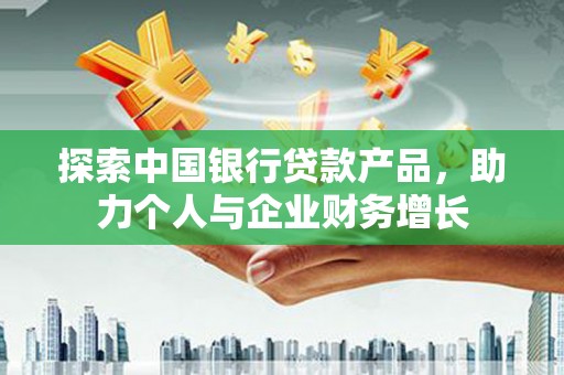 安乐探索中国银行贷款产品，助力个人与企业财务增长
