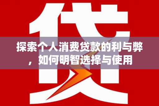 安乐探索个人消费贷款的利与弊，如何明智选择与使用