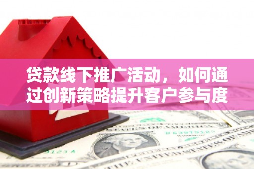 安乐贷款线下推广活动，如何通过创新策略提升客户参与度