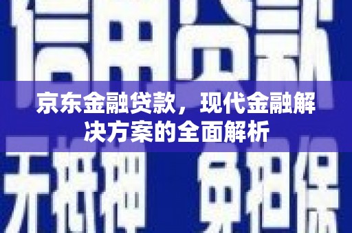 安乐京东金融贷款，现代金融解决方案的全面解析