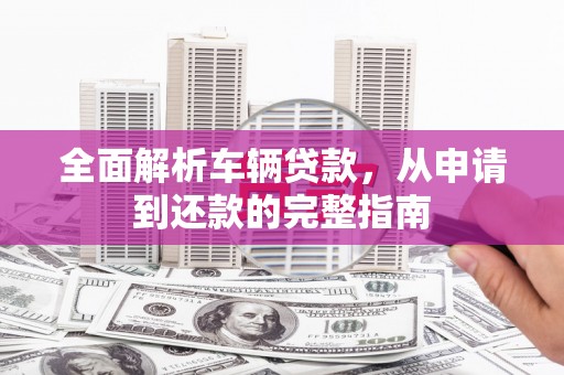 安乐全面解析车辆贷款，从申请到还款的完整指南