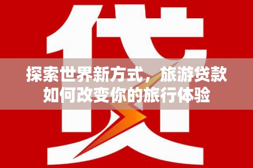 安乐探索世界新方式，旅游贷款如何改变你的旅行体验