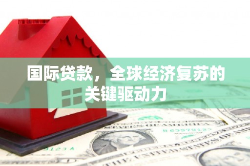 安乐国际贷款，全球经济复苏的关键驱动力