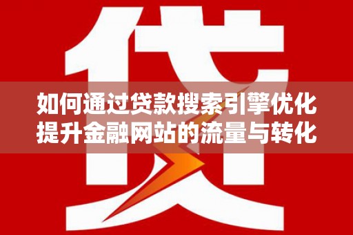 安乐如何通过贷款搜索引擎优化提升金融网站的流量与转化率