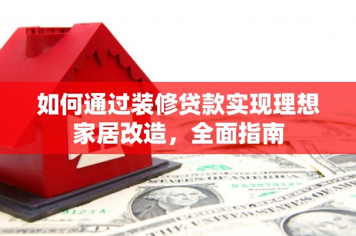 安乐如何通过装修贷款实现理想家居改造，全面指南