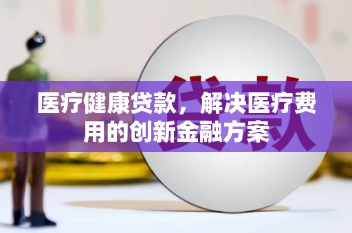 安乐医疗健康贷款，解决医疗费用的创新金融方案