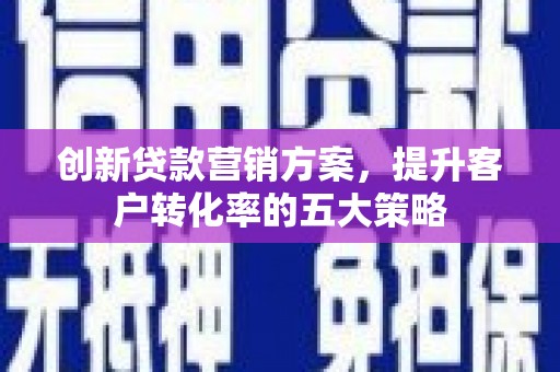 安乐创新贷款营销方案，提升客户转化率的五大策略