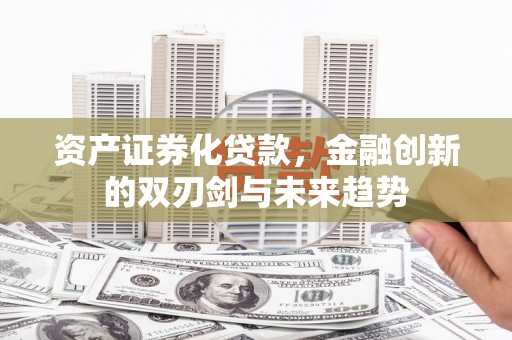 安乐资产证券化贷款，金融创新的双刃剑与未来趋势