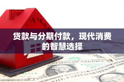 安乐贷款与分期付款，现代消费的智慧选择