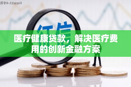 安乐医疗健康贷款，解决医疗费用的创新金融方案