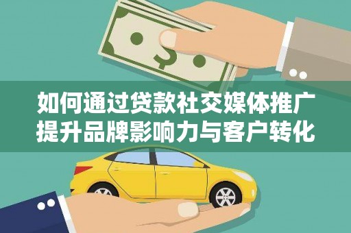 安乐如何通过贷款社交媒体推广提升品牌影响力与客户转化率