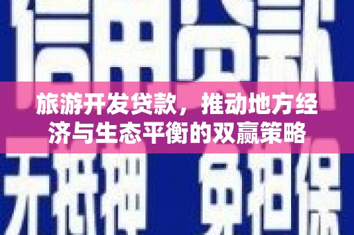 安乐旅游开发贷款，推动地方经济与生态平衡的双赢策略