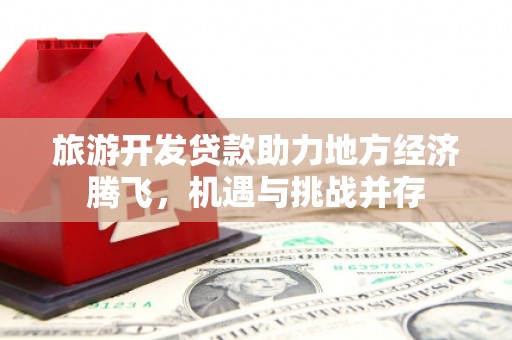 安乐旅游开发贷款助力地方经济腾飞，机遇与挑战并存