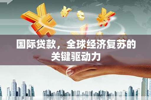 安乐国际贷款，全球经济复苏的关键驱动力