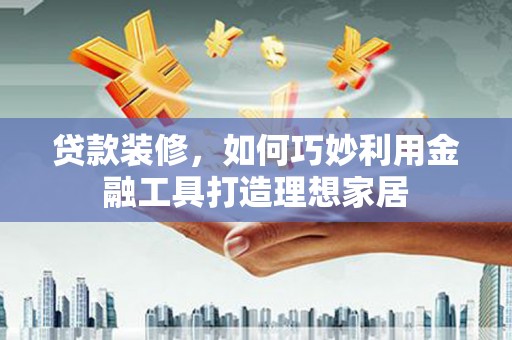安乐贷款装修，如何巧妙利用金融工具打造理想家居