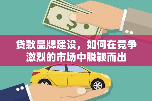 安乐贷款品牌建设，如何在竞争激烈的市场中脱颖而出