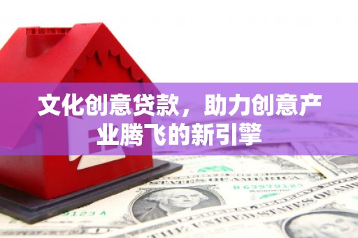 安乐文化创意贷款，助力创意产业腾飞的新引擎