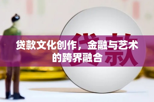 安乐贷款文化创作，金融与艺术的跨界融合