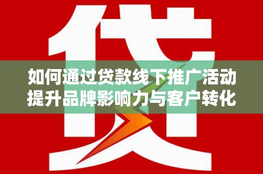 安乐如何通过贷款线下推广活动提升品牌影响力与客户转化率