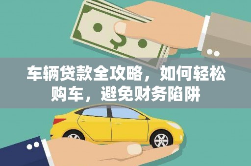安乐车辆贷款全攻略，如何轻松购车，避免财务陷阱