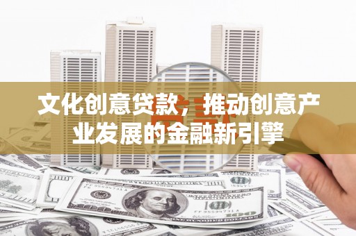 安乐文化创意贷款，推动创意产业发展的金融新引擎